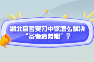 湖北自考復(fù)習(xí)中該怎么解決“備考疲勞期”？