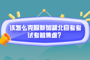 該怎么克服參加湖北自考考試考前焦慮？