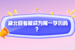 湖北自考能成為第一學(xué)歷嗎？