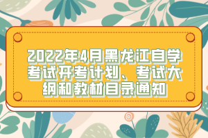 2022年4月黑龍江自學(xué)考試開考計(jì)劃、考試大綱和教材目錄通知