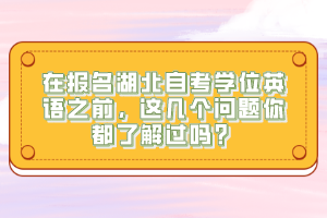 在報(bào)名湖北自考學(xué)位英語(yǔ)之前，這幾個(gè)問(wèn)題你都了解過(guò)嗎？