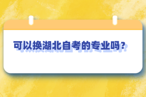 可以換湖北自考的專業(yè)嗎？