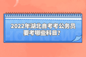 2022年湖北自考考公務(wù)員要考哪些科目？