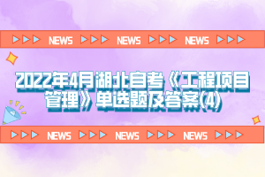 2022年4月湖北自考《工程項(xiàng)目管理》單選題及答案(4)