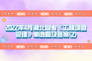 2022年4月湖北自考《工程項(xiàng)目管理》單選題及答案(2)