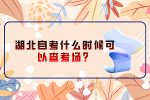 湖北自考什么時候可以查考場？