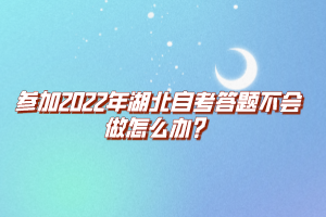 參加2022年湖北自考答題不會(huì)做怎么辦？