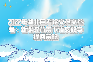 2022年湖北自考論文范文參考：新課改背景下語(yǔ)文教學(xué)提問策略