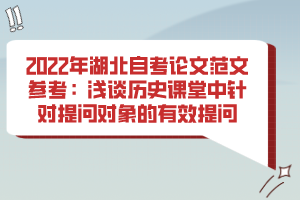 2022年湖北自考論文范文參考：淺談歷史課堂中針對(duì)提問(wèn)對(duì)象的有效提問(wèn)