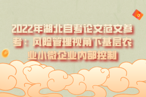 2022年湖北自考論文范文參考：風(fēng)險(xiǎn)管理視角下基層農(nóng)業(yè)小微企業(yè)內(nèi)部控制