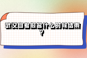 武漢自考報名什么時候結(jié)束？