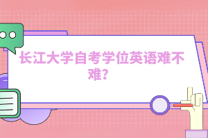 長江大學(xué)自考學(xué)位英語難不難？