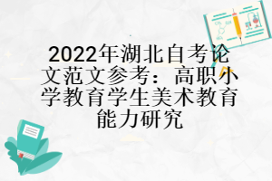 2022年湖北自考論文范文參考：高職小學(xué)教育學(xué)生美術(shù)教育能力研究