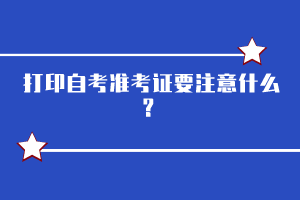 打印自考準(zhǔn)考證要注意什么？