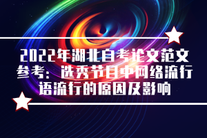 2022年湖北自考論文范文參考：選秀節(jié)目中網(wǎng)絡(luò)流行語(yǔ)流行的原因及影響