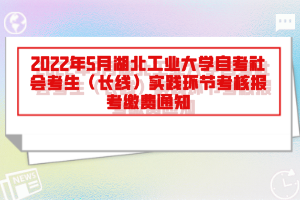 2022年5月湖北工業(yè)大學(xué)自考社會(huì)考生（長(zhǎng)線）實(shí)踐環(huán)節(jié)考核報(bào)考繳費(fèi)通知