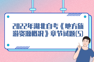 2022年湖北自考《地方旅游資源概況》章節(jié)試題(5)