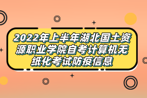 2022年上半年湖北國土資源職業(yè)學(xué)院自考計算機(jī)無紙化考試防疫信息