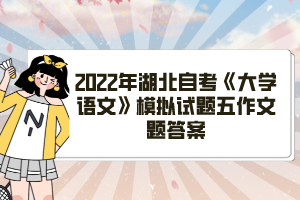 2022年湖北自考《大學語文》模擬試題五作文題答案