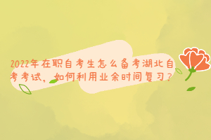 2022年在職自考生怎么備考湖北自考考試，如何利用業(yè)余時(shí)間復(fù)習(xí)？