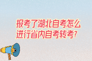 報考了湖北自考怎么進行省內(nèi)自考轉(zhuǎn)考？