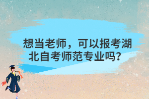 想當(dāng)老師，可以報(bào)考湖北自考師范專業(yè)嗎？