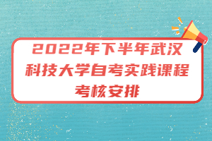 2022年下半年武漢科技大學(xué)自考實(shí)踐課程考核安排