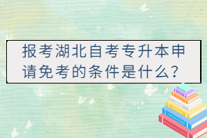 報(bào)考湖北自考專升本申請免考的條件是什么？