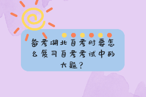 備考湖北自考時(shí)要怎么復(fù)習(xí)自考考試中的大題？