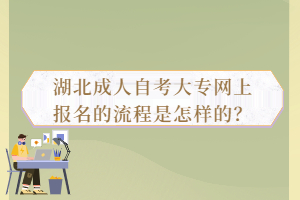 湖北成人自考大專網(wǎng)上報名的流程是怎樣的？