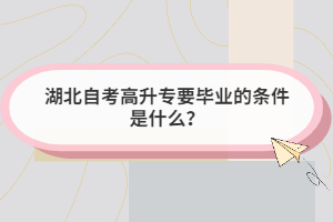 湖北自考高升專要畢業(yè)的條件是什么？