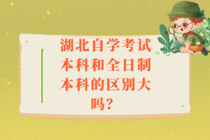 湖北自學考試本科和全日制本科的區(qū)別大嗎？