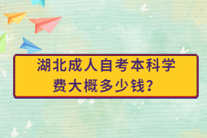 湖北成人自考本科學(xué)費(fèi)大概多少錢？