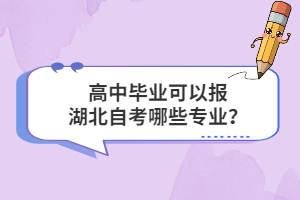 高中畢業(yè)可以報(bào)湖北自考哪些專業(yè)？