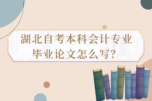 湖北自考本科會(huì)計(jì)專業(yè)畢業(yè)論文怎么寫？