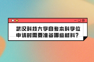 武漢科技大學(xué)自考本科學(xué)位申請時需要準(zhǔn)備哪些材料？