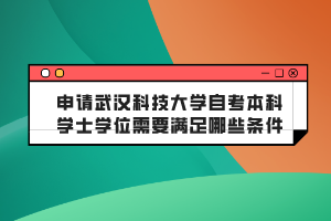 申請(qǐng)武漢科技大學(xué)自考本科學(xué)士學(xué)位需要滿足哪些條件？