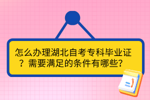 怎么辦理湖北自考?？飘厴I(yè)證？需要滿足的條件有哪些？