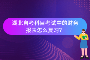 湖北自考科目考試中的財(cái)務(wù)報(bào)表怎么復(fù)習(xí)？