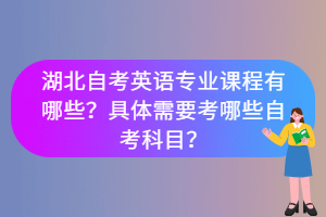 湖北自考英語專業(yè)課程有哪些？具體需要考哪些自考科目？