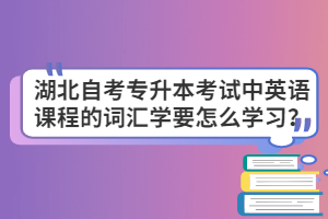 湖北自考專升本考試中英語(yǔ)課程的詞匯學(xué)要怎么學(xué)習(xí)？