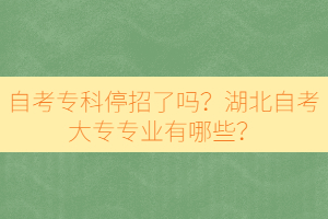 自考專科停招了嗎？湖北自考大專專業(yè)有哪些？