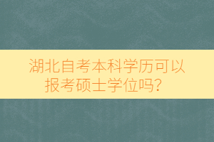 湖北自考本科學歷可以報考碩士學位嗎？