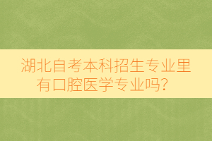 湖北自考本科招生專業(yè)里有口腔醫(yī)學(xué)專業(yè)嗎？