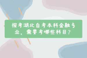 報(bào)考湖北自考本科金融專業(yè)，需要考哪些科目？