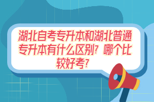 湖北自考專升本和湖北普通專升本有什么區(qū)別？哪個比較好考？