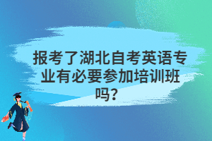 報考了湖北自考英語專業(yè)有必要參加培訓班嗎？