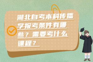 湖北自考本科傳播學報考條件有哪些？需要考什么課程？