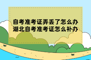 自考準(zhǔn)考證弄丟了怎么辦？湖北自考準(zhǔn)考證怎么補(bǔ)辦？