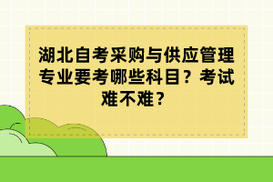 湖北自考采購(gòu)與供應(yīng)管理專(zhuān)業(yè)要考哪些科目？考試難不難？